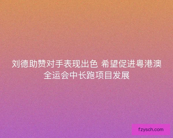 刘德助赞对手表现出色 希望促进粤港澳全运会中长跑项目发展