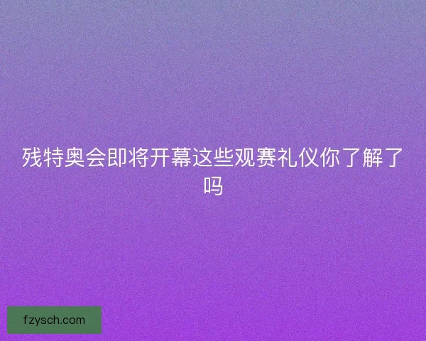 残特奥会即将开幕这些观赛礼仪你了解了吗