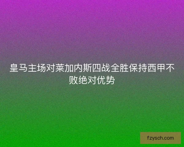 皇马主场对莱加内斯四战全胜保持西甲不败绝对优势