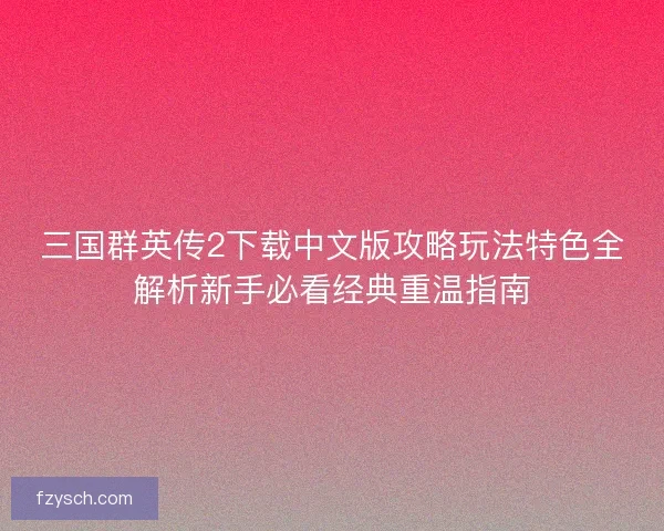 三国群英传2下载中文版攻略玩法特色全解析新手必看经典重温指南