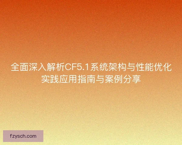 全面深入解析CF5.1系统架构与性能优化实践应用指南与案例分享