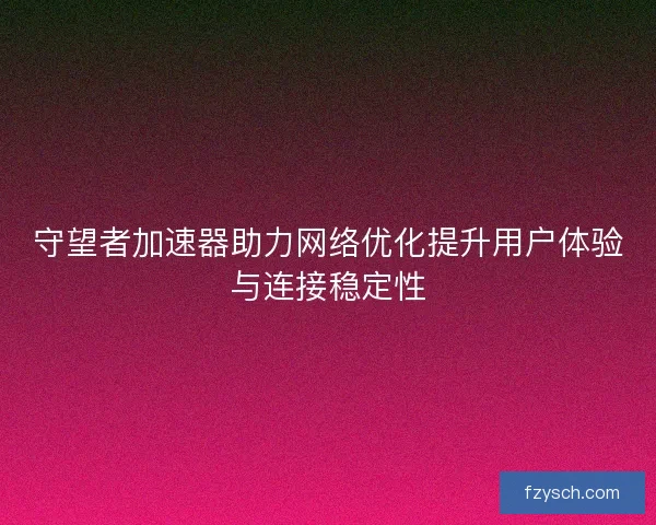 守望者加速器助力网络优化提升用户体验与连接稳定性