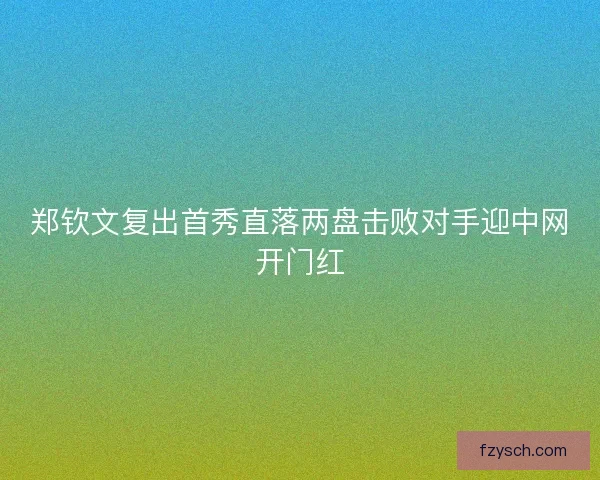 郑钦文复出首秀直落两盘击败对手迎中网开门红