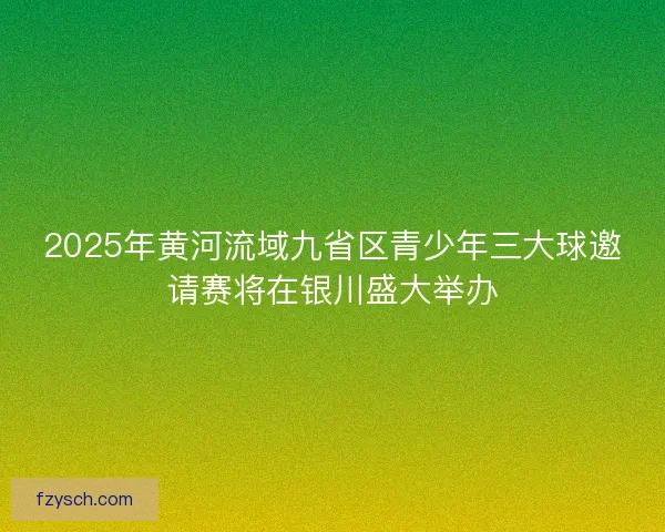 2025年黄河流域九省区青少年三大球邀请赛将在银川盛大举办