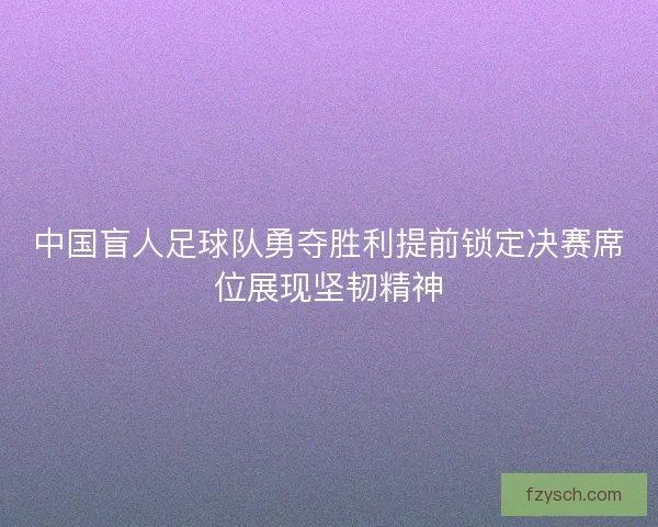 中国盲人足球队勇夺胜利提前锁定决赛席位展现坚韧精神
