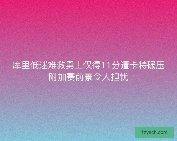 库里低迷难救勇士仅得11分遭卡特碾压附加赛前景令人担忧