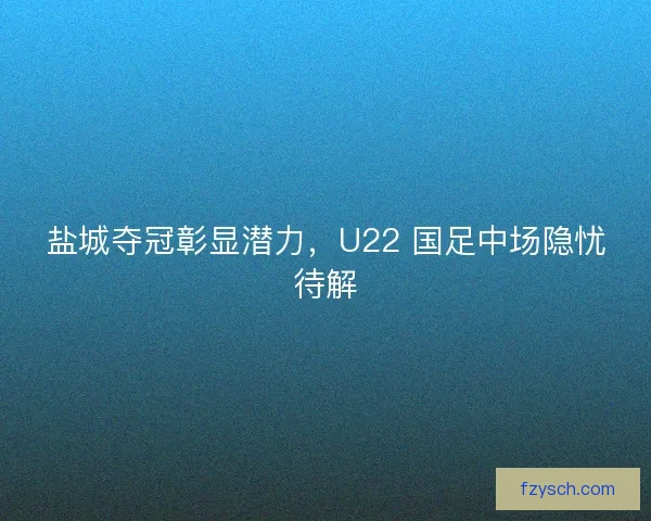 盐城夺冠彰显潜力，U22 国足中场隐忧待解