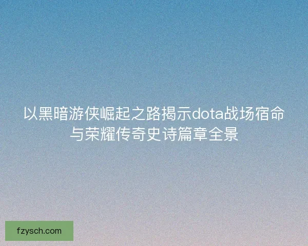 以黑暗游侠崛起之路揭示dota战场宿命与荣耀传奇史诗篇章全景
