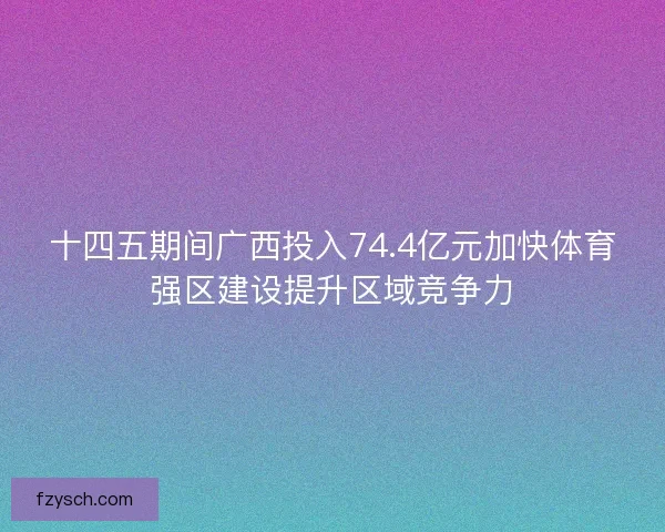 十四五期间广西投入74.4亿元加快体育强区建设提升区域竞争力