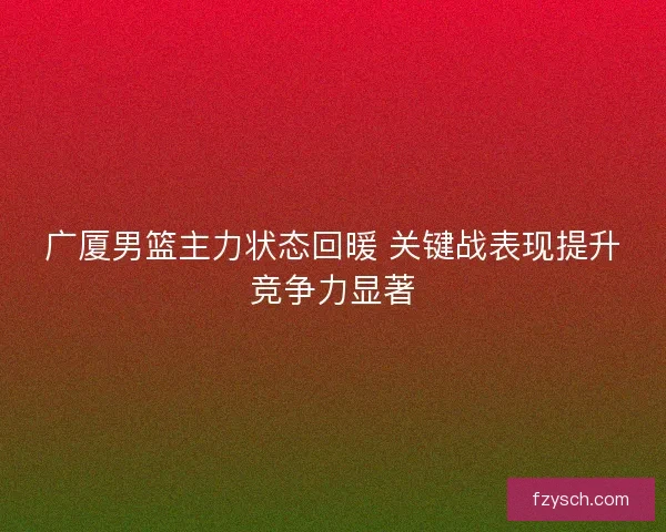 广厦男篮主力状态回暖 关键战表现提升竞争力显著
