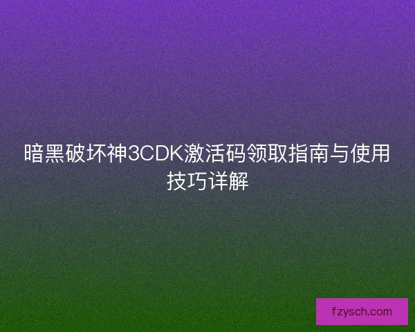 暗黑破坏神3CDK激活码领取指南与使用技巧详解