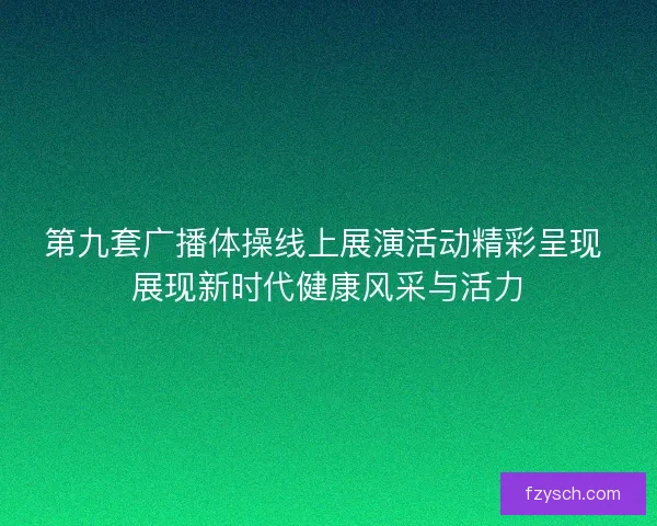 第九套广播体操线上展演活动精彩呈现 展现新时代健康风采与活力