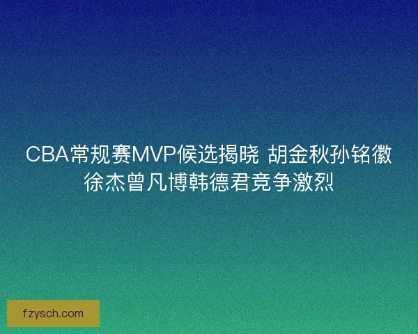 CBA常规赛MVP候选揭晓 胡金秋孙铭徽徐杰曾凡博韩德君竞争激烈 CBA常规赛MVP候选揭晓 胡金秋孙铭徽徐杰曾凡博韩德君竞争激烈