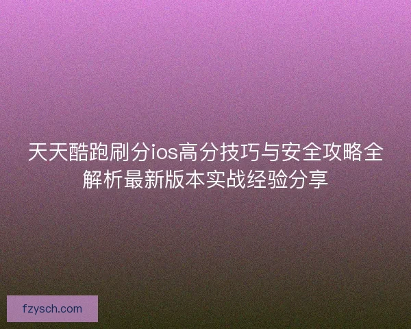 天天酷跑刷分ios高分技巧与安全攻略全解析最新版本实战经验分享
