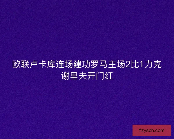 欧联卢卡库连场建功罗马主场2比1力克谢里夫开门红 欧联卢卡库连场建功罗马主场2比1力克谢里夫开门红