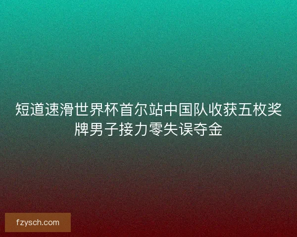短道速滑世界杯首尔站中国队收获五枚奖牌男子接力零失误夺金