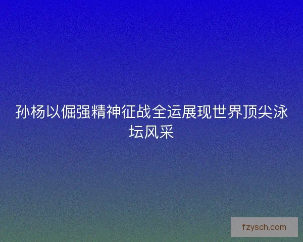 孙杨以倔强精神征战全运展现世界顶尖泳坛风采 孙杨以倔强精神征战全运展现世界顶尖泳坛风采