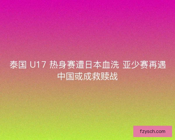 泰国 U17 热身赛遭日本血洗 亚少赛再遇中国或成救赎战