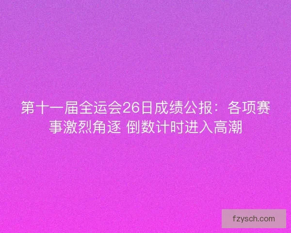 第十一届全运会26日成绩公报：各项赛事激烈角逐 倒数计时进入高潮