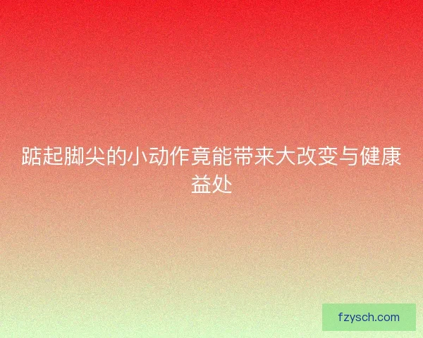 踮起脚尖的小动作竟能带来大改变与健康益处