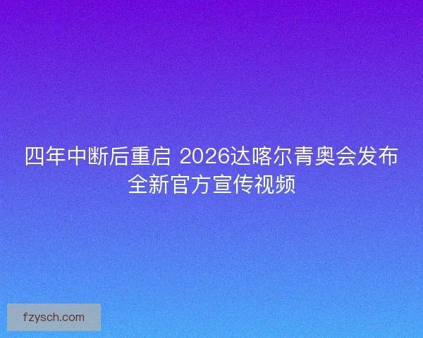 四年中断后重启 2026达喀尔青奥会发布全新官方宣传视频