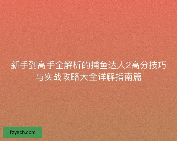 新手到高手全解析的捕鱼达人2高分技巧与实战攻略大全详解指南篇 新手到高手全解析的捕鱼达人2高分技巧与实战攻略大全详解指南篇
