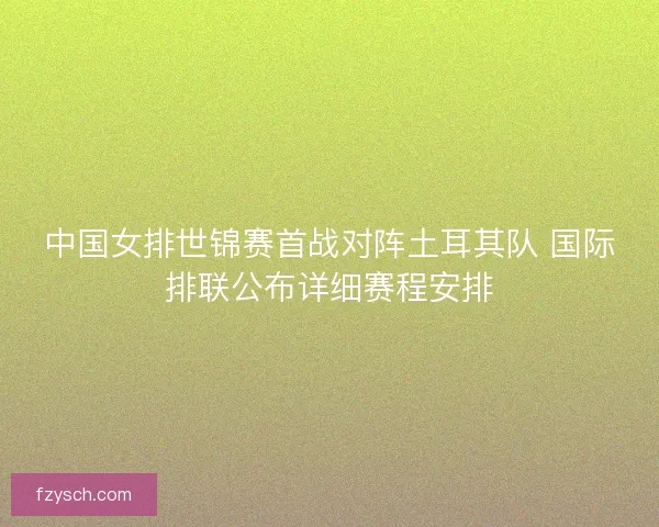 中国女排世锦赛首战对阵土耳其队 国际排联公布详细赛程安排 中国女排世锦赛首战对阵土耳其队 国际排联公布详细赛程安排