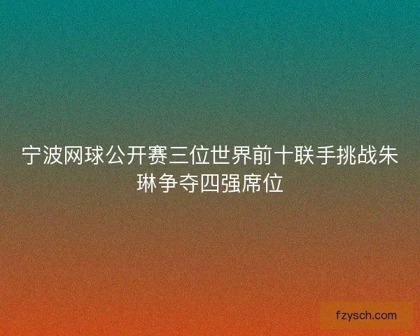 宁波网球公开赛三位世界前十联手挑战朱琳争夺四强席位