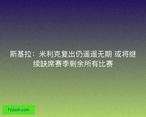 斯基拉：米利克复出仍遥遥无期 或将继续缺席赛季剩余所有比赛