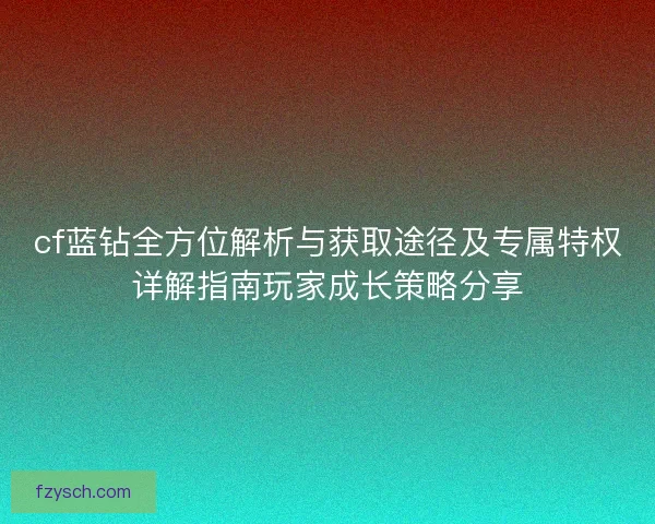 cf蓝钻全方位解析与获取途径及专属特权详解指南玩家成长策略分享