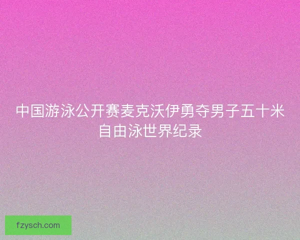 中国游泳公开赛麦克沃伊勇夺男子五十米自由泳世界纪录 中国游泳公开赛麦克沃伊勇夺男子五十米自由泳世界纪录