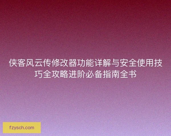 侠客风云传修改器功能详解与安全使用技巧全攻略进阶必备指南全书
