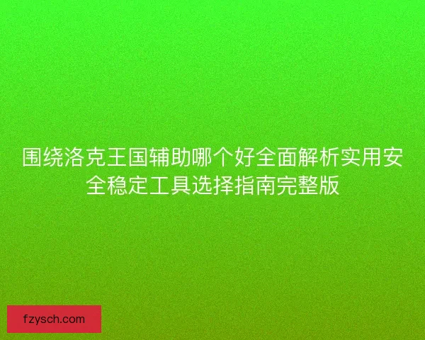 围绕洛克王国辅助哪个好全面解析实用安全稳定工具选择指南完整版 围绕洛克王国辅助哪个好全面解析实用安全稳定工具选择指南完整版