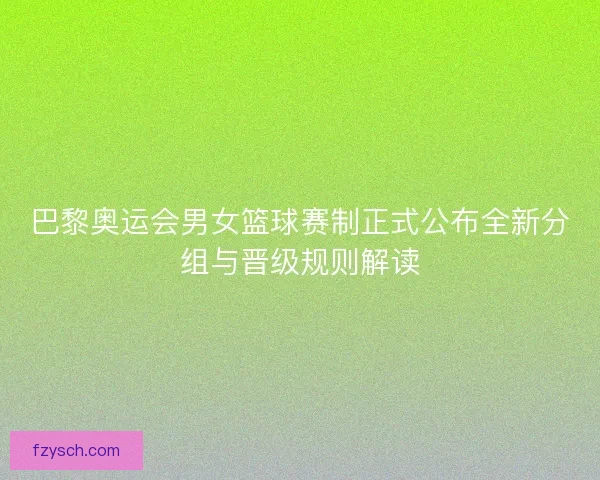 巴黎奥运会男女篮球赛制正式公布全新分组与晋级规则解读 巴黎奥运会男女篮球赛制正式公布全新分组与晋级规则解读