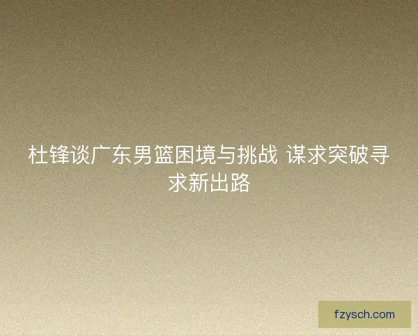杜锋谈广东男篮困境与挑战 谋求突破寻求新出路